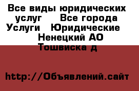 Все виды юридических услуг.  - Все города Услуги » Юридические   . Ненецкий АО,Тошвиска д.